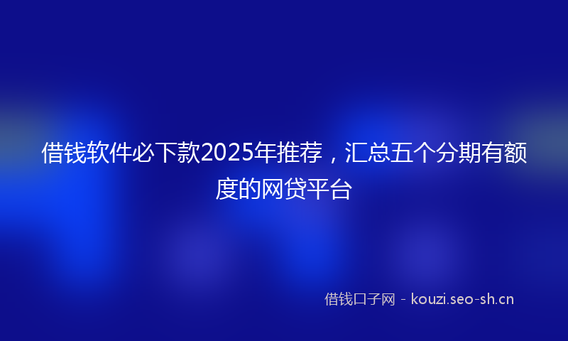 借钱软件必下款2025年推荐,汇总五个分期有额度的网贷平台