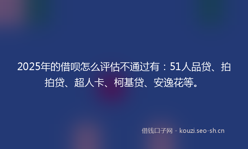 2025年的借呗怎么评估不通过有：51人品贷、拍拍贷、超人卡、柯基贷、安逸花等。