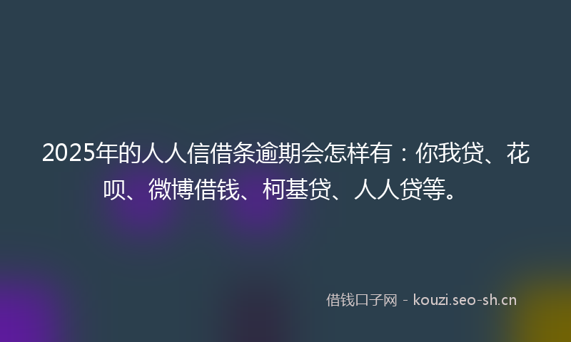2025年的人人信借条逾期会怎样有：你我贷、花呗、微博借钱、柯基贷、人人贷等。