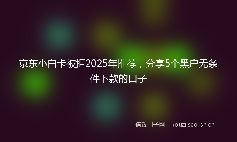 京东小白卡被拒2025年推荐，分享5个黑户无条件下款的口子