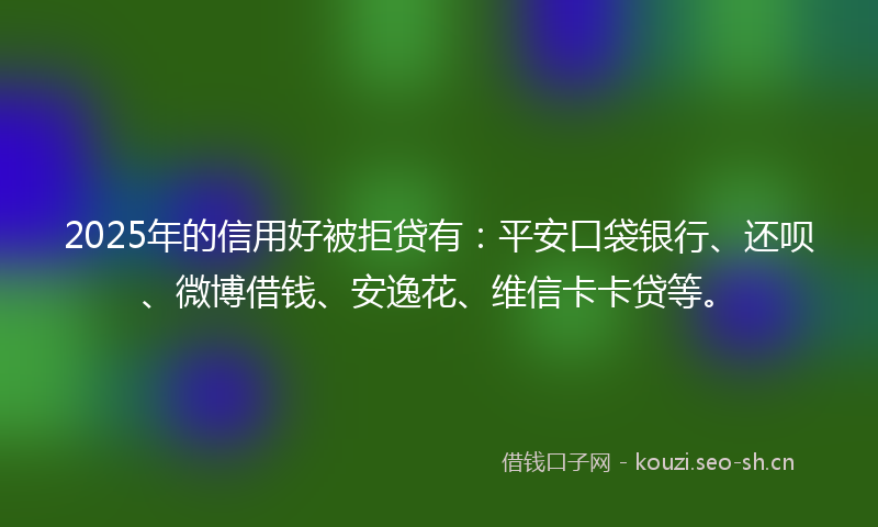 2025年的信用好被拒贷有:平安口袋银行、还呗、微博借钱、安逸花、维信卡卡贷等。