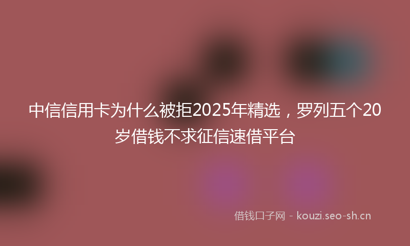 中信信用卡为什么被拒2025年精选，罗列五个20岁借钱不求征信速借平台