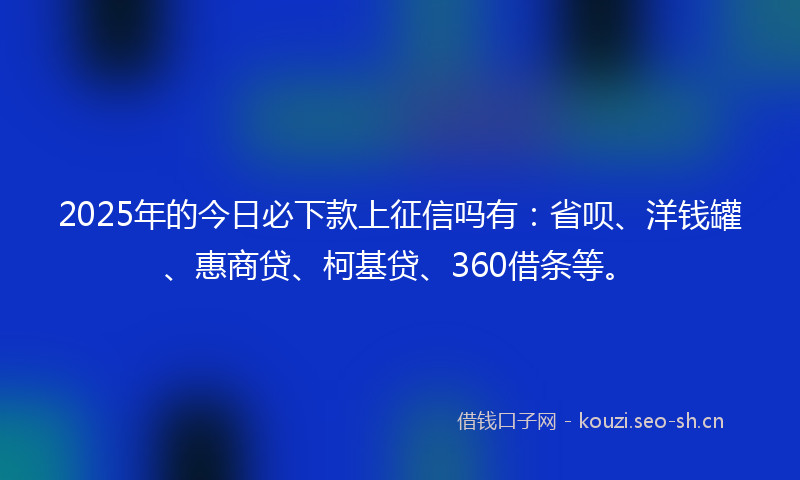 2025年的今日必下款上征信吗有：省呗、洋钱罐、惠商贷、柯基贷、360借条等。