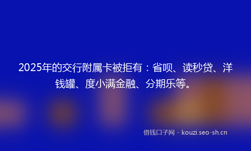 2025年的交行附属卡被拒有：省呗、读秒贷、洋钱罐、度小满金融、分期乐等。