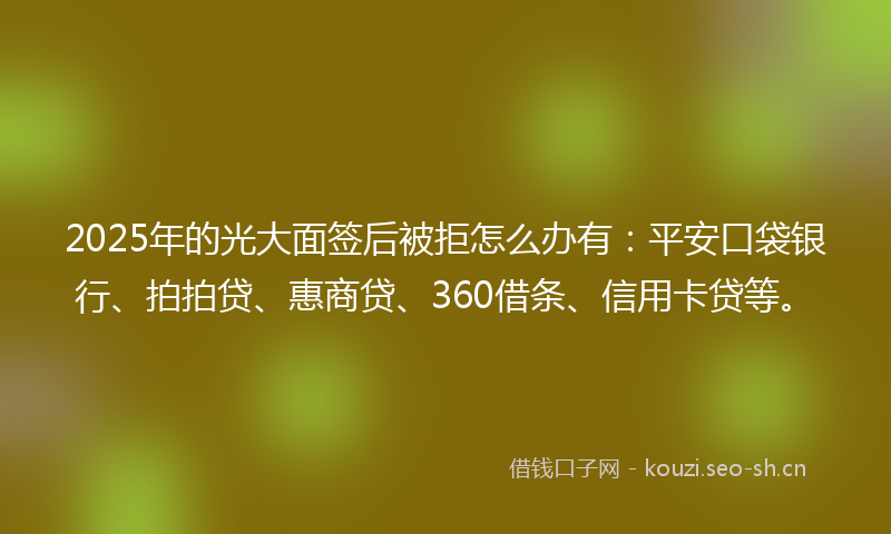 2025年的光大面签后被拒怎么办有:平安口袋银行、拍拍贷、惠商贷、360借条、信用卡贷等。