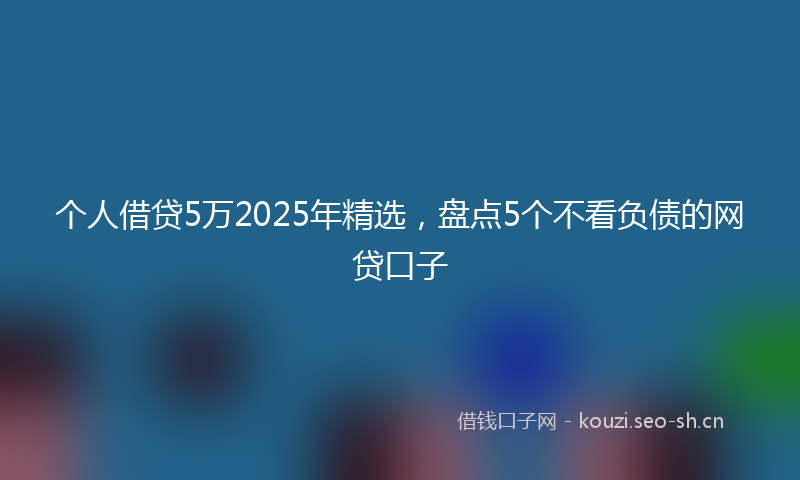 个人借贷5万2025年精选，盘点5个不看负债的网贷口子