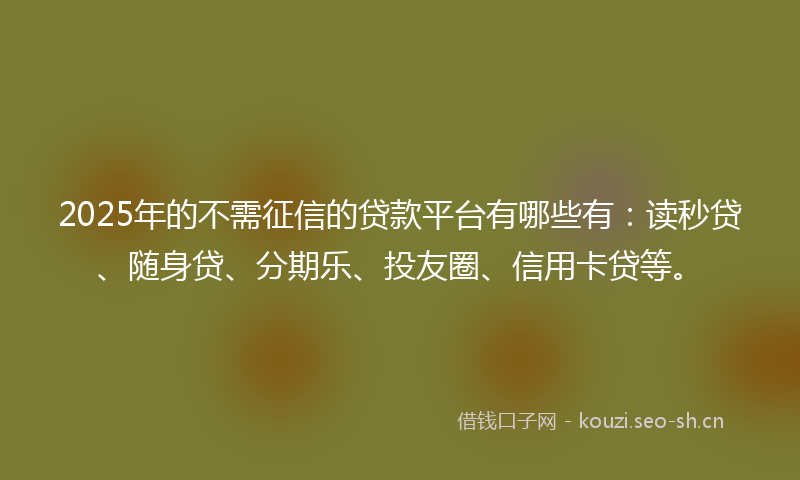 2025年的不需征信的贷款平台有哪些有：读秒贷、随身贷、分期乐、投友圈、信用卡贷等。