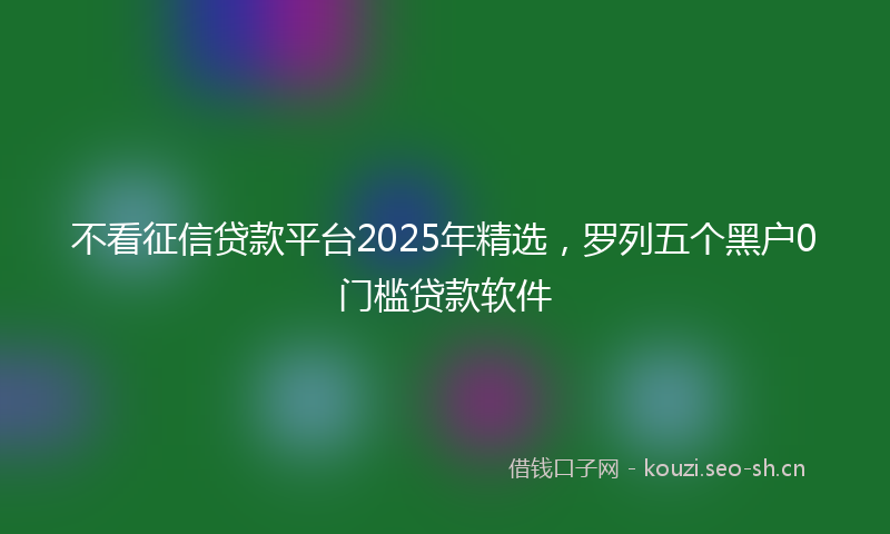不看征信贷款平台2025年精选，罗列五个黑户0门槛贷款软件