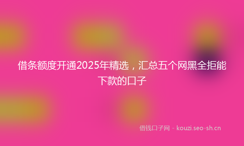 借条额度开通2025年精选，汇总五个网黑全拒能下款的口子