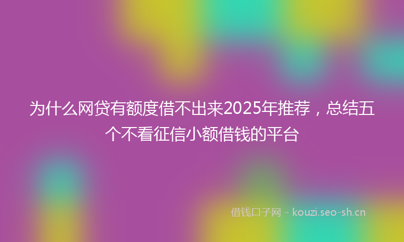 为什么网贷有额度借不出来2025年推荐，总结五个不看征信小额借钱的平台
