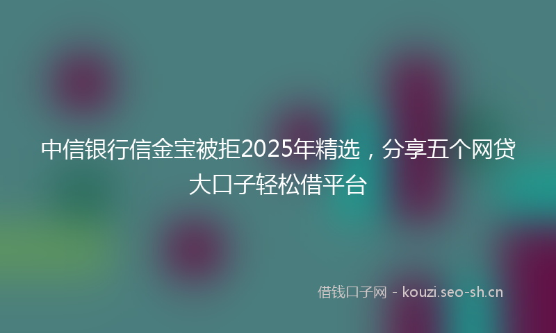 中信银行信金宝被拒2025年精选，分享五个网贷大口子轻松借平台