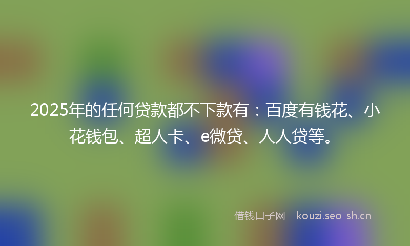 2025年的任何贷款都不下款有:百度有钱花、小花钱包、超人卡、e微贷、人人贷等。