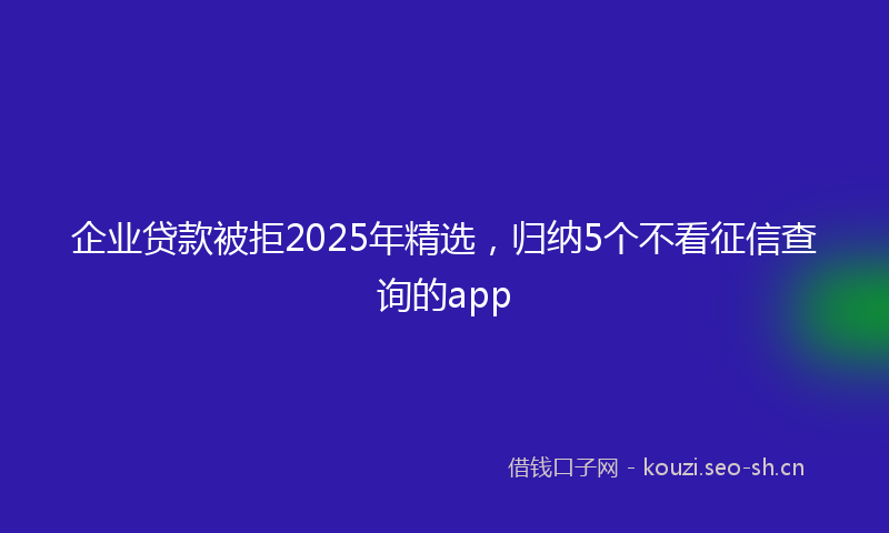 企业贷款被拒2025年精选，归纳5个不看征信查询的app