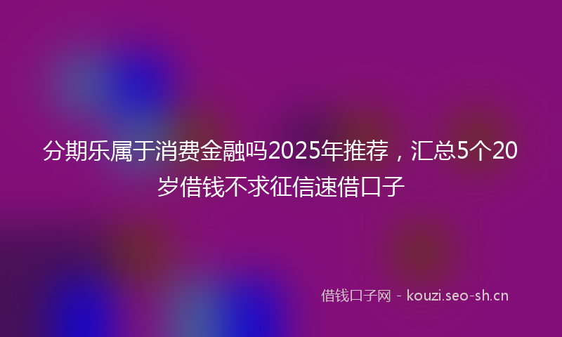 分期乐属于消费金融吗2025年推荐,汇总5个20岁借钱不求征信速借口子