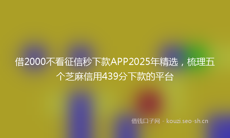 借2000不看征信秒下款APP2025年精选，梳理五个芝麻信用439分下款的平台