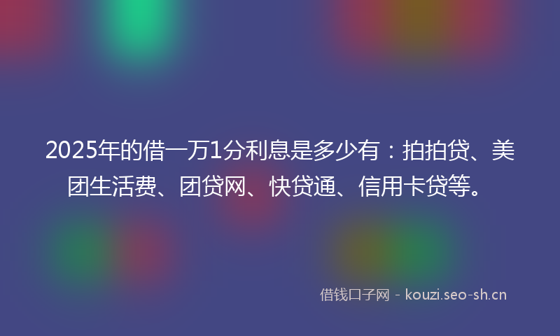 2025年的借一万1分利息是多少有：拍拍贷、美团生活费、团贷网、快贷通、信用卡贷等。