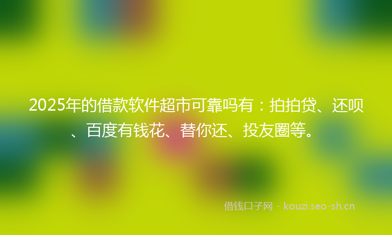 2025年的借款软件超市可靠吗有：拍拍贷、还呗、百度有钱花、替你还、投友圈等。