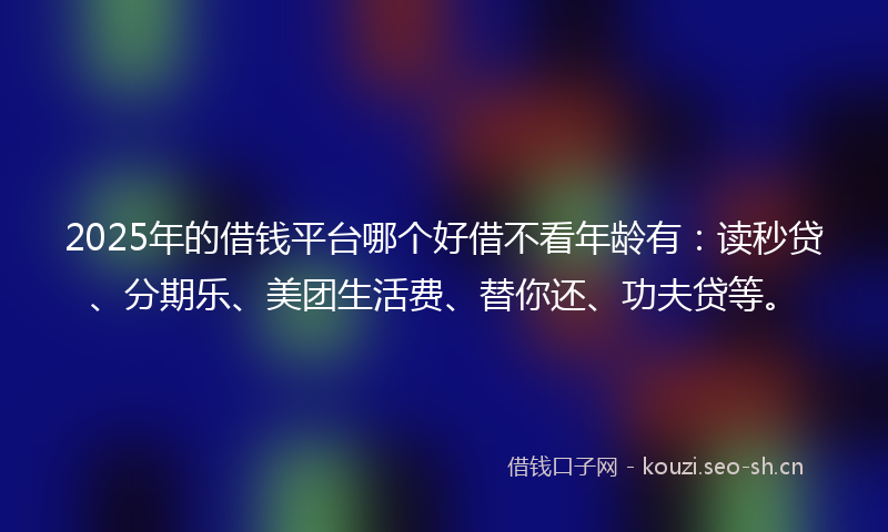 2025年的借钱平台哪个好借不看年龄有：读秒贷、分期乐、美团生活费、替你还、功夫贷等。