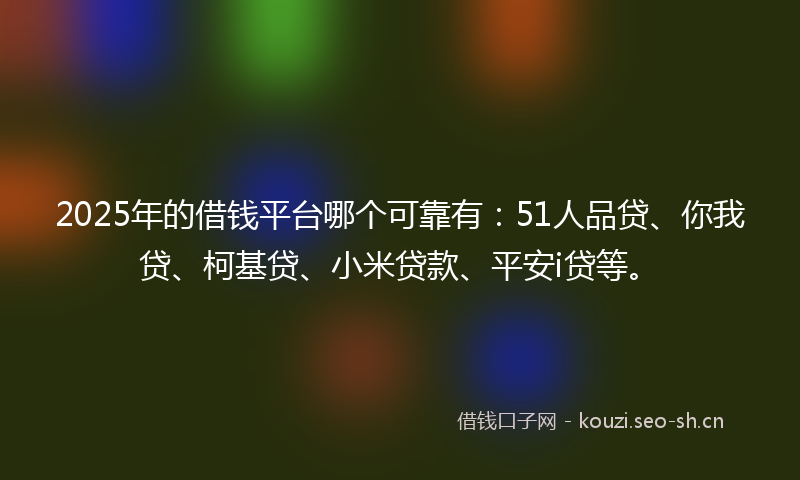 2025年的借钱平台哪个可靠有:51人品贷、你我贷、柯基贷、小米贷款、平安i贷等。