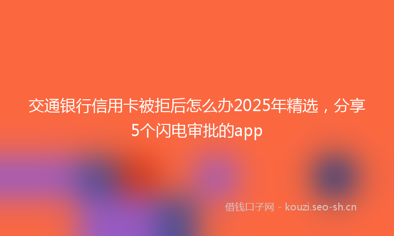 交通银行信用卡被拒后怎么办2025年精选，分享5个闪电审批的app