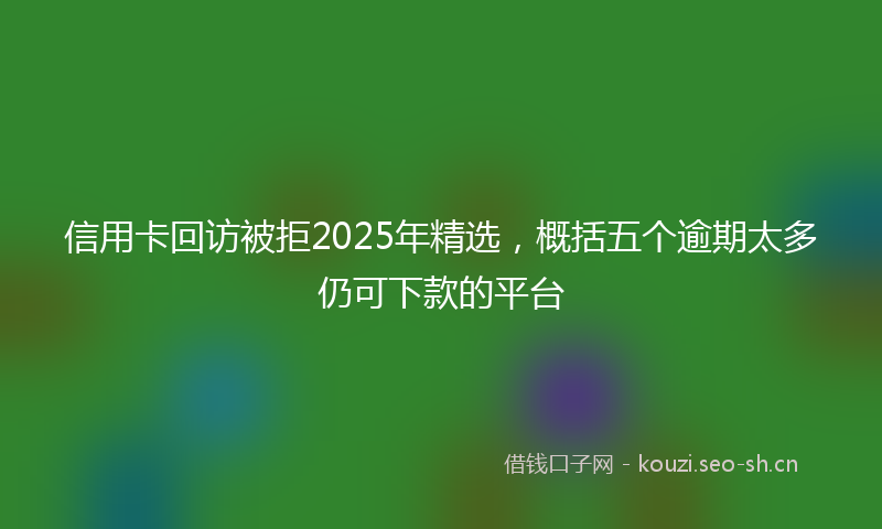 信用卡回访被拒2025年精选,概括五个逾期太多仍可下款的平台
