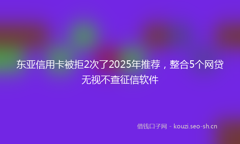 东亚信用卡被拒2次了2025年推荐,整合5个网贷无视不查征信软件