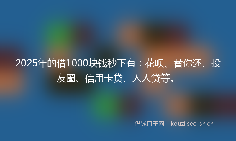 2025年的借1000块钱秒下有：花呗、替你还、投友圈、信用卡贷、人人贷等。