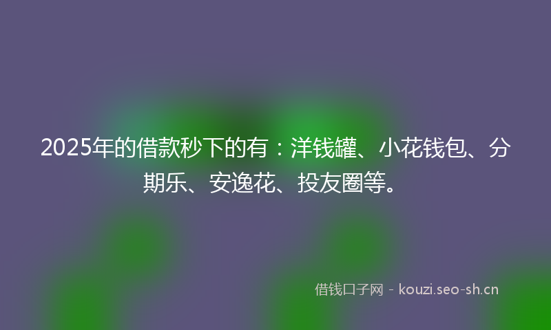 2025年的借款秒下的有:洋钱罐、小花钱包、分期乐、安逸花、投友圈等。