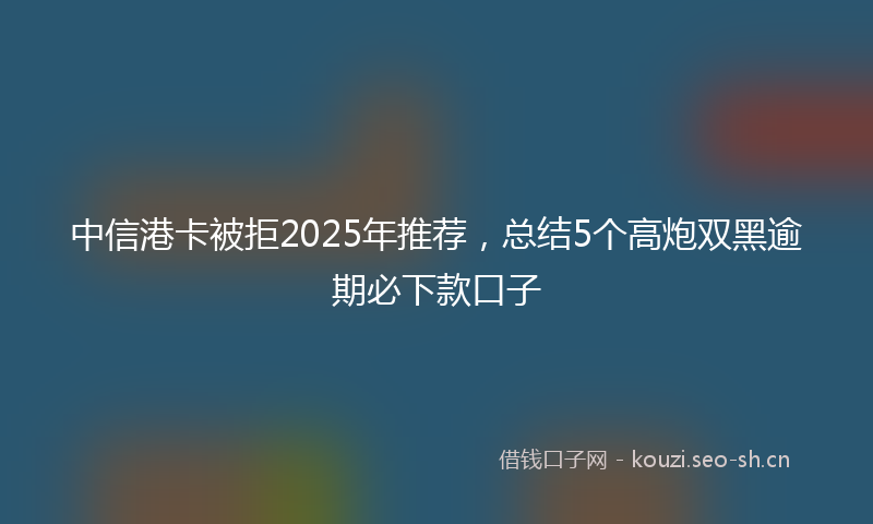 中信港卡被拒2025年推荐，总结5个高炮双黑逾期必下款口子