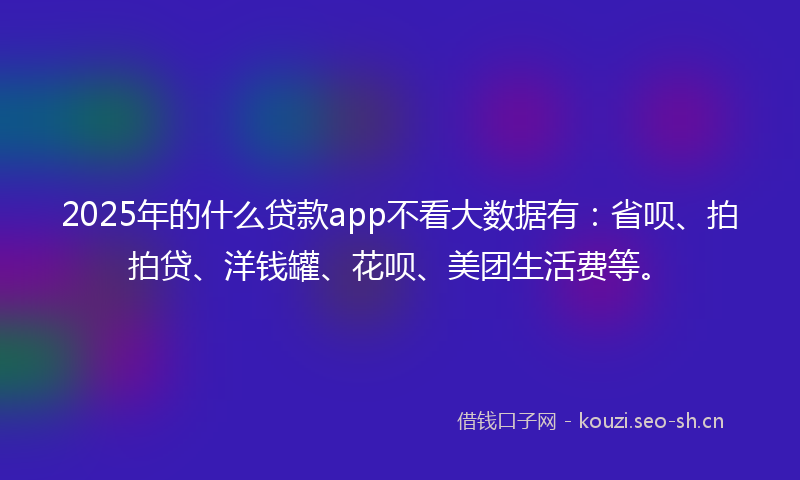 2025年的什么贷款app不看大数据有:省呗、拍拍贷、洋钱罐、花呗、美团生活费等。