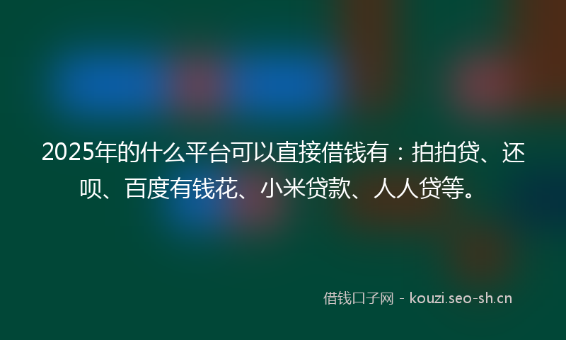 2025年的什么平台可以直接借钱有：拍拍贷、还呗、百度有钱花、小米贷款、人人贷等。