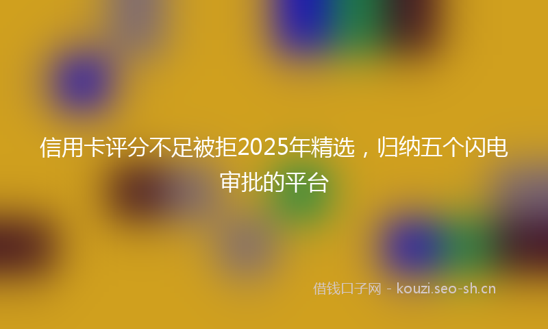 信用卡评分不足被拒2025年精选，归纳五个闪电审批的平台