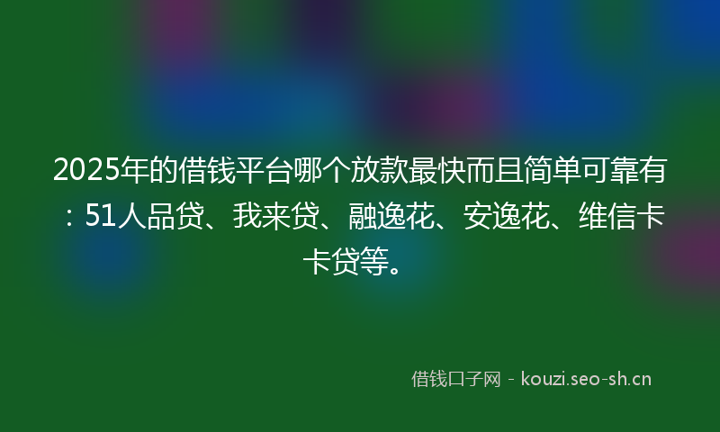 2025年的借钱平台哪个放款最快而且简单可靠有:51人品贷、我来贷、融逸花、安逸花、维信卡卡贷等。