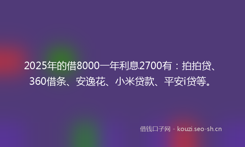 2025年的借8000一年利息2700有：拍拍贷、360借条、安逸花、小米贷款、平安i贷等。