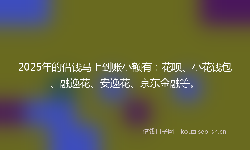 2025年的借钱马上到账小额有:花呗、小花钱包、融逸花、安逸花、京东金融等。