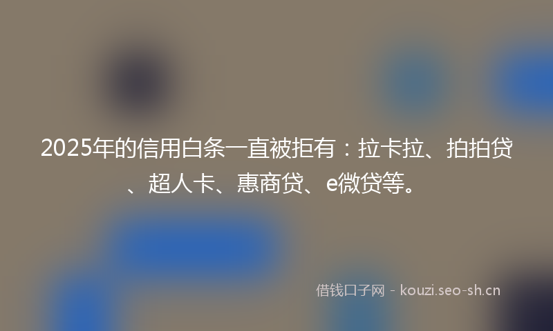2025年的信用白条一直被拒有:拉卡拉、拍拍贷、超人卡、惠商贷、e微贷等。