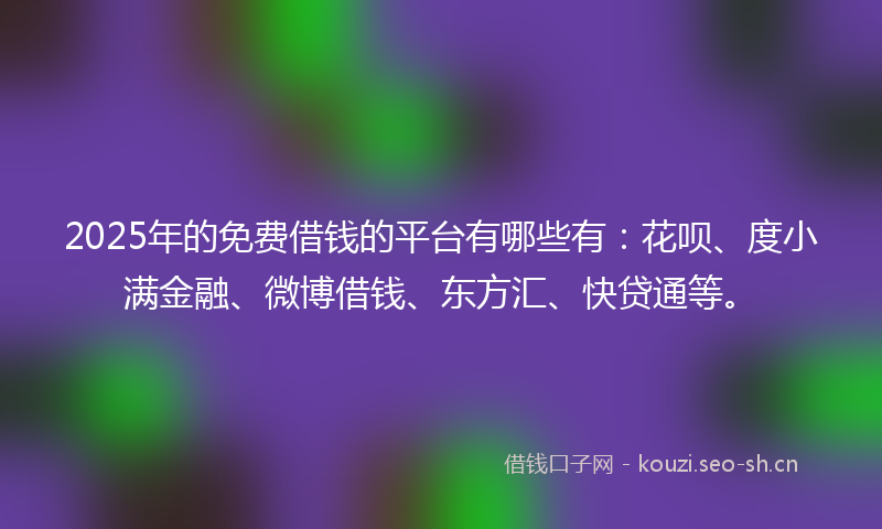 2025年的免费借钱的平台有哪些有：花呗、度小满金融、微博借钱、东方汇、快贷通等。