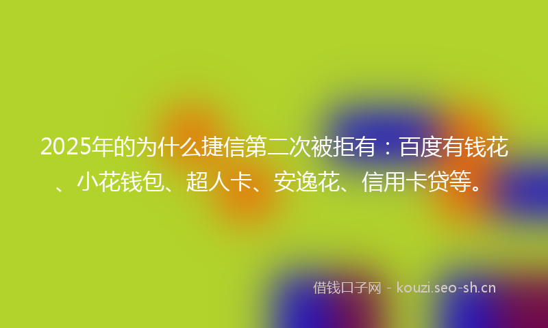 2025年的为什么捷信第二次被拒有:百度有钱花、小花钱包、超人卡、安逸花、信用卡贷等。