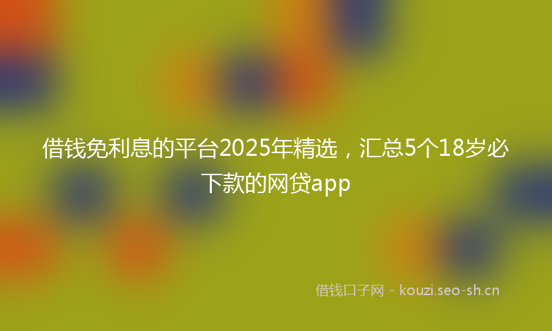 借钱免利息的平台2025年精选,汇总5个18岁必下款的网贷app