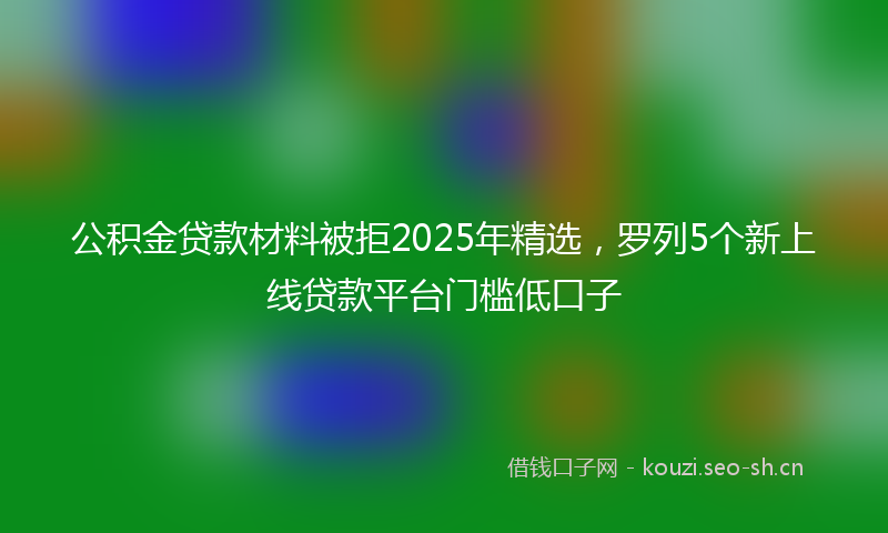 公积金贷款材料被拒2025年精选，罗列5个新上线贷款平台门槛低口子