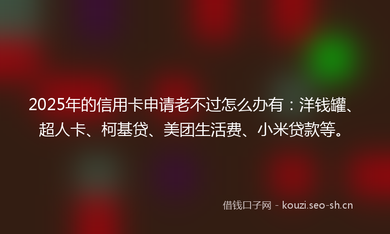 2025年的信用卡申请老不过怎么办有:洋钱罐、超人卡、柯基贷、美团生活费、小米贷款等。