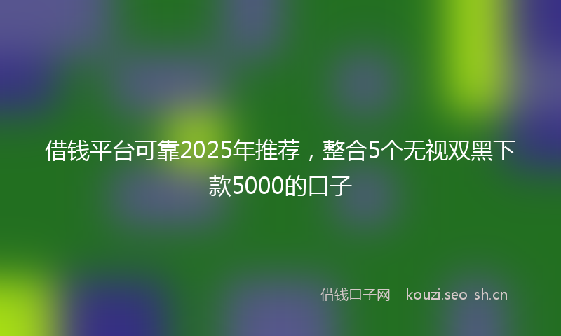 借钱平台可靠2025年推荐，整合5个无视双黑下款5000的口子