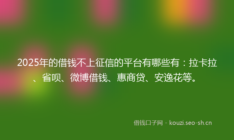 2025年的借钱不上征信的平台有哪些有：拉卡拉、省呗、微博借钱、惠商贷、安逸花等。