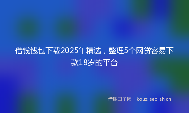借钱钱包下载2025年精选，整理5个网贷容易下款18岁的平台