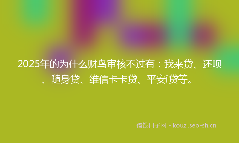 2025年的为什么财鸟审核不过有：我来贷、还呗、随身贷、维信卡卡贷、平安i贷等。