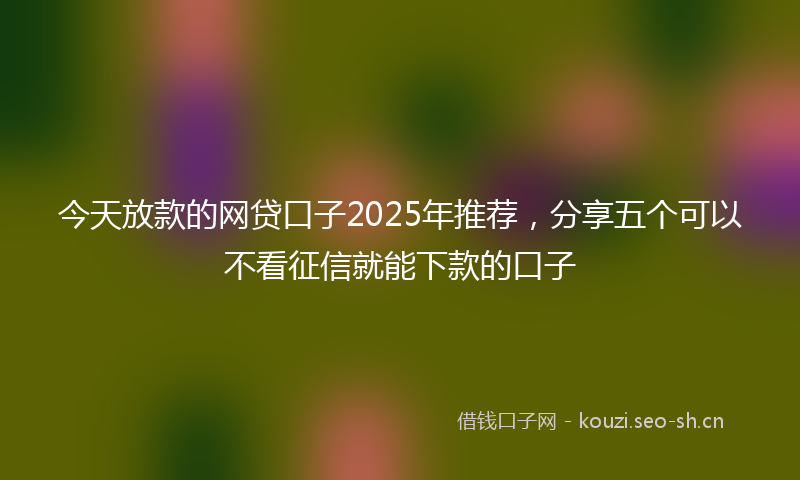 今天放款的网贷口子2025年推荐，分享五个可以不看征信就能下款的口子