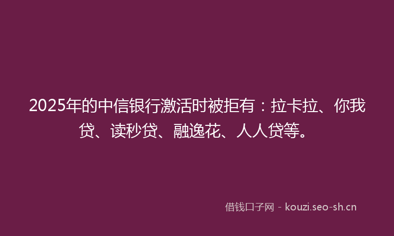 2025年的中信银行激活时被拒有：拉卡拉、你我贷、读秒贷、融逸花、人人贷等。
