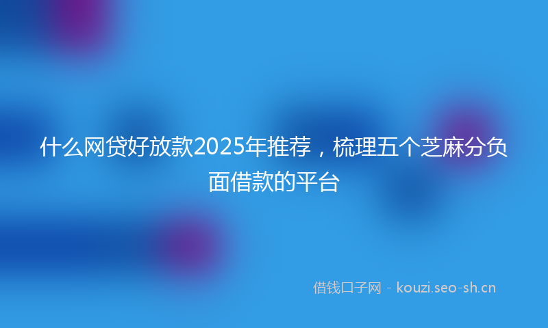 什么网贷好放款2025年推荐，梳理五个芝麻分负面借款的平台