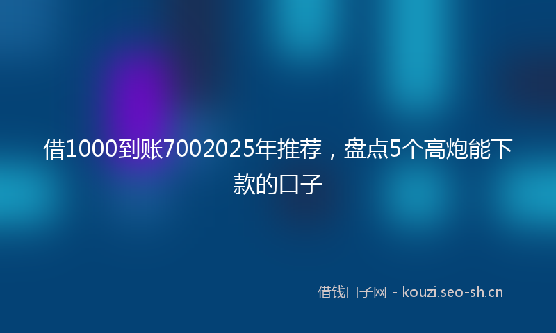借1000到账7002025年推荐，盘点5个高炮能下款的口子