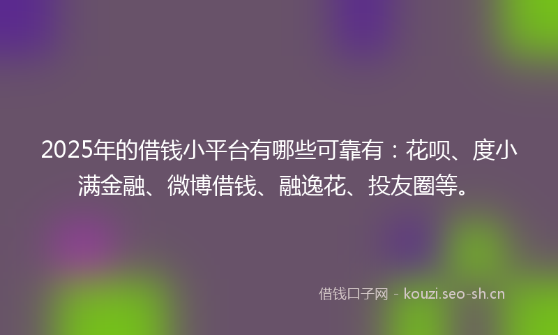 2025年的借钱小平台有哪些可靠有:花呗、度小满金融、微博借钱、融逸花、投友圈等。